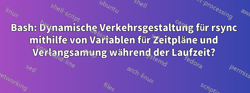 Bash: Dynamische Verkehrsgestaltung für rsync mithilfe von Variablen für Zeitpläne und Verlangsamung während der Laufzeit?