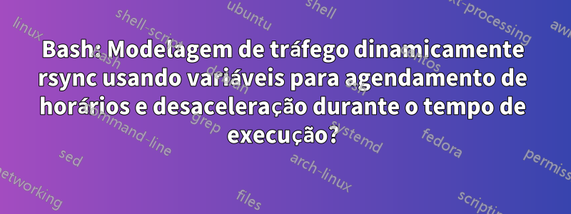 Bash: Modelagem de tráfego dinamicamente rsync usando variáveis ​​para agendamento de horários e desaceleração durante o tempo de execução?