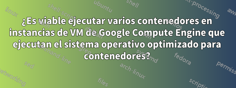 ¿Es viable ejecutar varios contenedores en instancias de VM de Google Compute Engine que ejecutan el sistema operativo optimizado para contenedores?