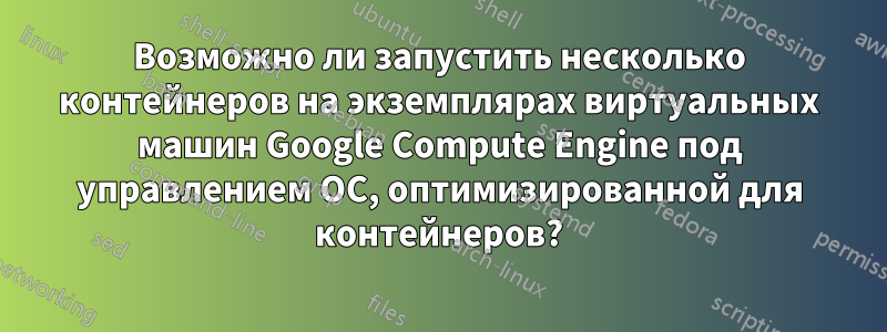 Возможно ли запустить несколько контейнеров на экземплярах виртуальных машин Google Compute Engine под управлением ОС, оптимизированной для контейнеров?