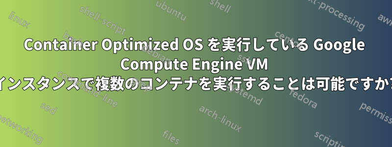 Container Optimized OS を実行している Google Compute Engine VM インスタンスで複数のコンテナを実行することは可能ですか?