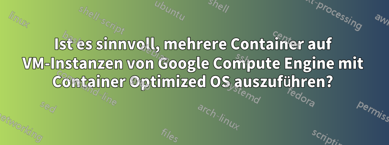 Ist es sinnvoll, mehrere Container auf VM-Instanzen von Google Compute Engine mit Container Optimized OS auszuführen?