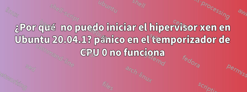 ¿Por qué no puedo iniciar el hipervisor xen en Ubuntu 20.04.1? pánico en el temporizador de CPU 0 no funciona