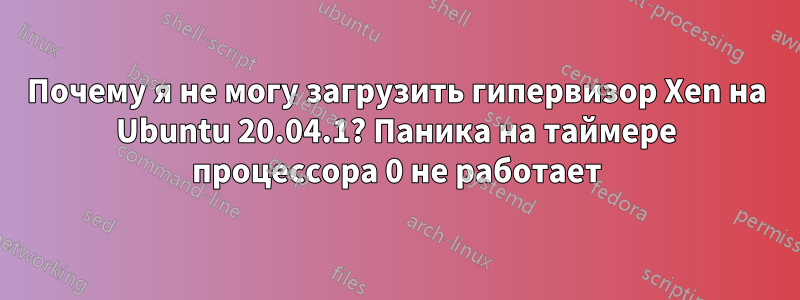 Почему я не могу загрузить гипервизор Xen на Ubuntu 20.04.1? Паника на таймере процессора 0 не работает