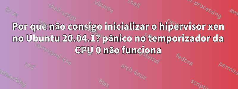 Por que não consigo inicializar o hipervisor xen no Ubuntu 20.04.1? pânico no temporizador da CPU 0 não funciona