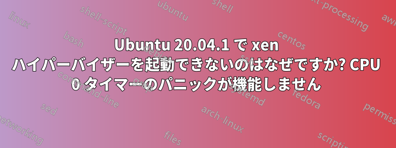 Ubuntu 20.04.1 で xen ハイパーバイザーを起動できないのはなぜですか? CPU 0 タイマーのパニックが機能しません