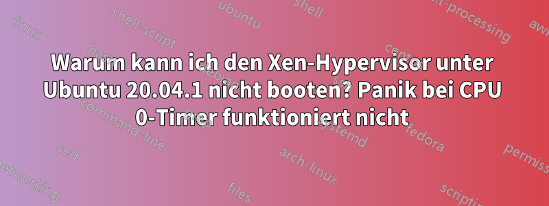 Warum kann ich den Xen-Hypervisor unter Ubuntu 20.04.1 nicht booten? Panik bei CPU 0-Timer funktioniert nicht