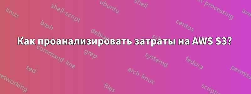 Как проанализировать затраты на AWS S3?