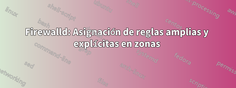 Firewalld: Asignación de reglas amplias y explícitas en zonas