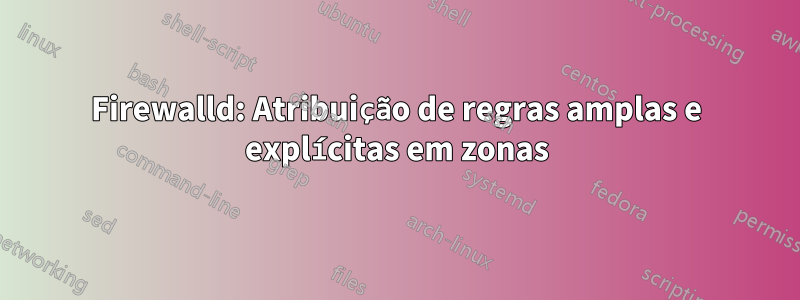 Firewalld: Atribuição de regras amplas e explícitas em zonas