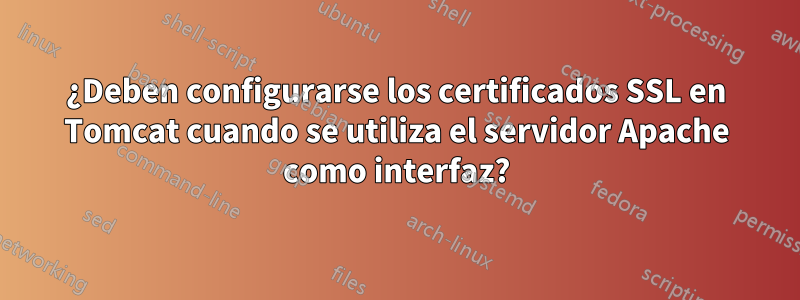 ¿Deben configurarse los certificados SSL en Tomcat cuando se utiliza el servidor Apache como interfaz?