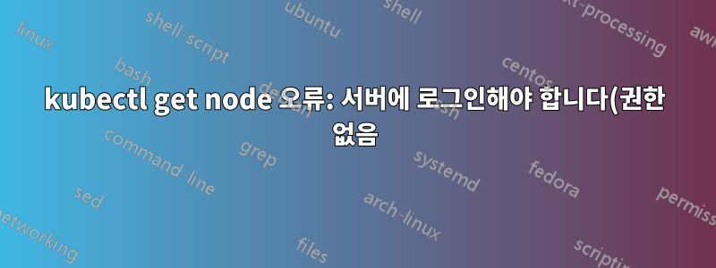 kubectl get node 오류: 서버에 로그인해야 합니다(권한 없음) - 해결 방법