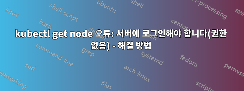 kubectl get node 오류: 서버에 로그인해야 합니다(권한 없음) - 해결 방법
