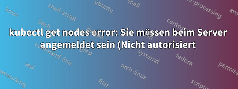 kubectl get nodes error: Sie müssen beim Server angemeldet sein (Nicht autorisiert) - so beheben Sie das Problem