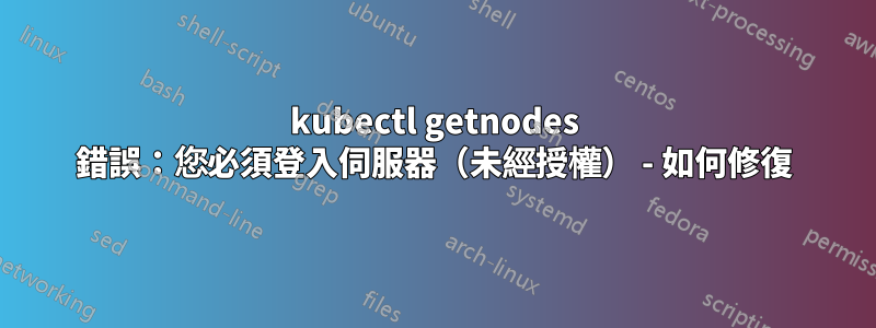 kubectl getnodes 錯誤：您必須登入伺服器（未經授權） - 如何修復