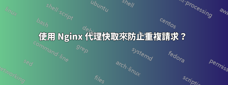 使用 Nginx 代理快取來防止重複請求？