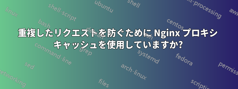 重複したリクエストを防ぐために Nginx プロキシ キャッシュを使用していますか?