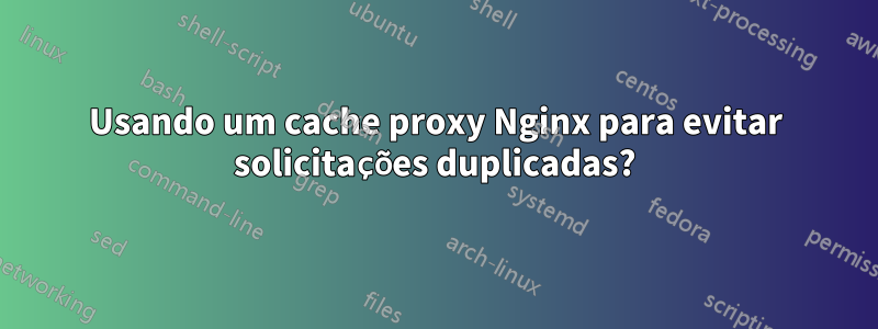 Usando um cache proxy Nginx para evitar solicitações duplicadas?