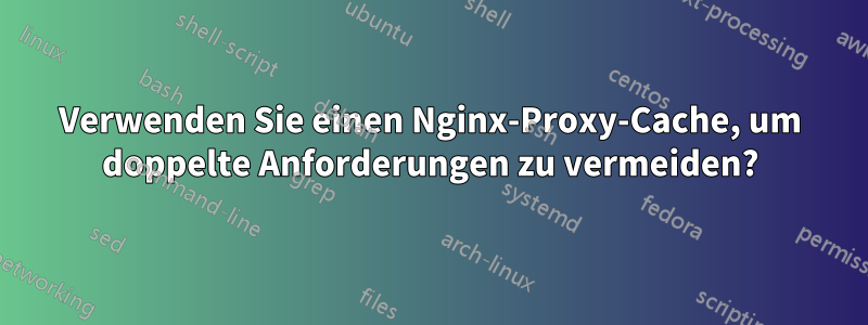 Verwenden Sie einen Nginx-Proxy-Cache, um doppelte Anforderungen zu vermeiden?