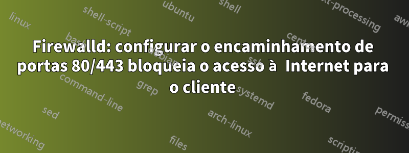 Firewalld: configurar o encaminhamento de portas 80/443 bloqueia o acesso à Internet para o cliente