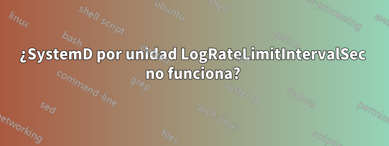 ¿SystemD por unidad LogRateLimitIntervalSec no funciona?