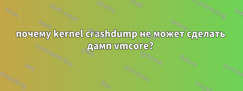 почему kernel crashdump не может сделать дамп vmcore?