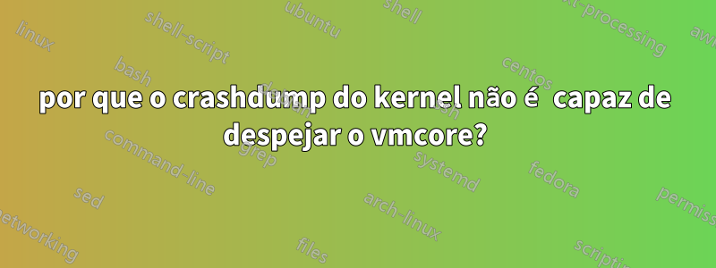 por que o crashdump do kernel não é capaz de despejar o vmcore?