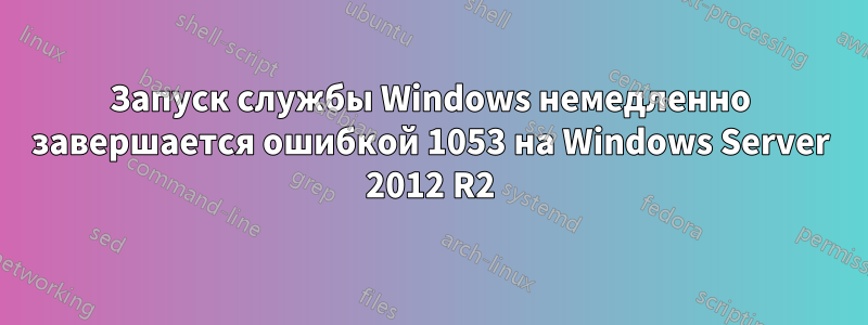 Запуск службы Windows немедленно завершается ошибкой 1053 на Windows Server 2012 R2