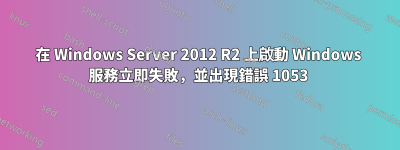 在 Windows Server 2012 R2 上啟動 Windows 服務立即失敗，並出現錯誤 1053