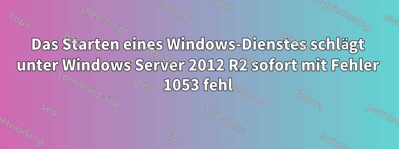 Das Starten eines Windows-Dienstes schlägt unter Windows Server 2012 R2 sofort mit Fehler 1053 fehl
