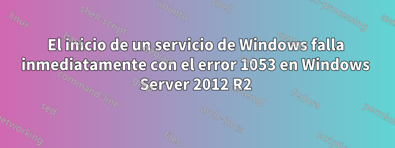 El inicio de un servicio de Windows falla inmediatamente con el error 1053 en Windows Server 2012 R2