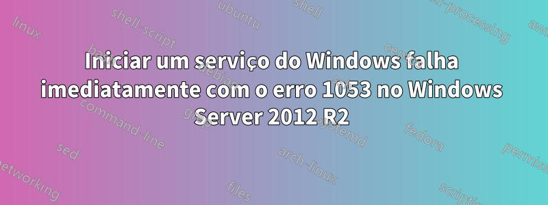 Iniciar um serviço do Windows falha imediatamente com o erro 1053 no Windows Server 2012 R2
