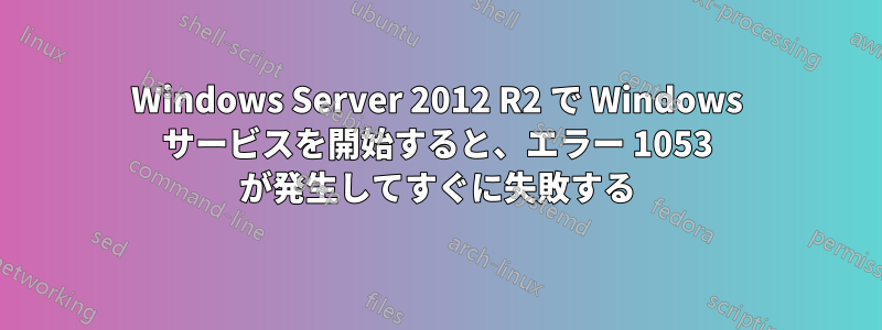 Windows Server 2012 R2 で Windows サービスを開始すると、エラー 1053 が発生してすぐに失敗する