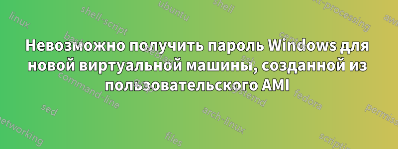 Невозможно получить пароль Windows для новой виртуальной машины, созданной из пользовательского AMI