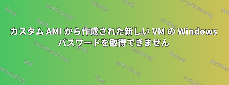 カスタム AMI から作成された新しい VM の Windows パスワードを取得できません