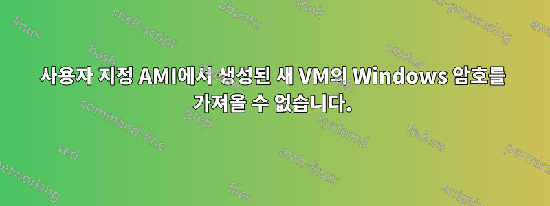 사용자 지정 AMI에서 생성된 새 VM의 Windows 암호를 가져올 수 없습니다.