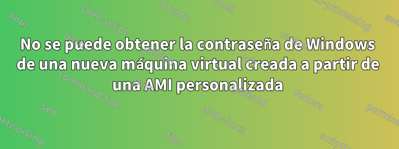No se puede obtener la contraseña de Windows de una nueva máquina virtual creada a partir de una AMI personalizada