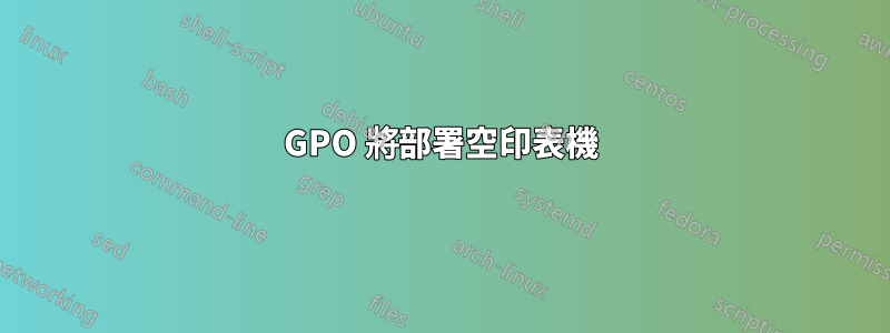GPO 將部署空印表機