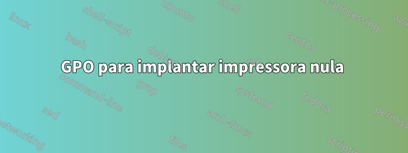 GPO para implantar impressora nula