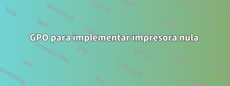 GPO para implementar impresora nula