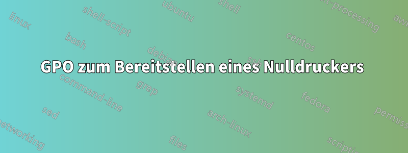 GPO zum Bereitstellen eines Nulldruckers