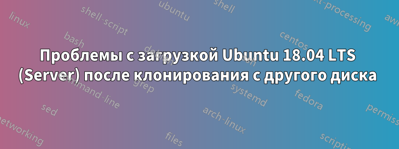 Проблемы с загрузкой Ubuntu 18.04 LTS (Server) после клонирования с другого диска