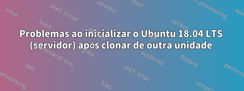 Problemas ao inicializar o Ubuntu 18.04 LTS (servidor) após clonar de outra unidade