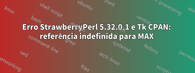 Erro StrawberryPerl 5.32.0.1 e Tk CPAN: referência indefinida para MAX