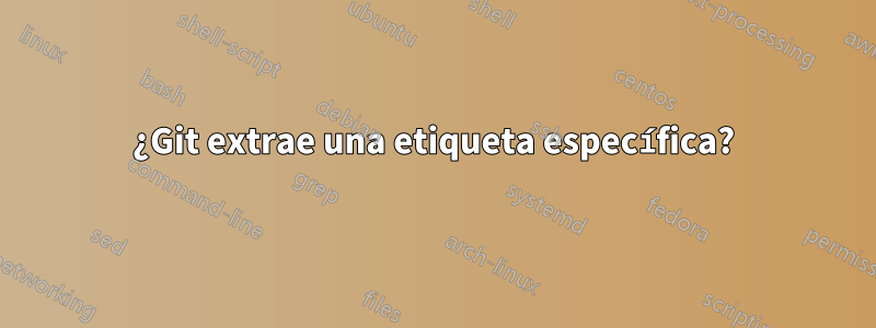 ¿Git extrae una etiqueta específica?