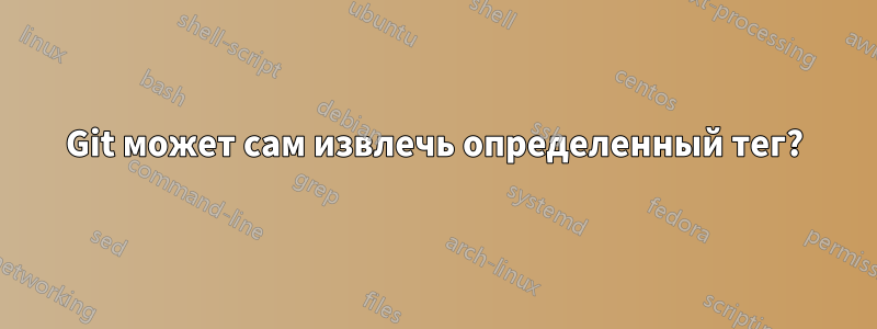 Git может сам извлечь определенный тег?