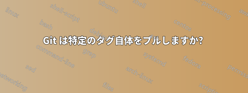 Git は特定のタグ自体をプルしますか?