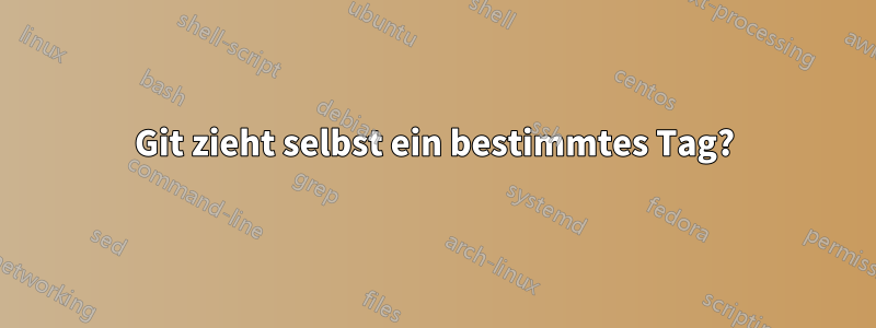 Git zieht selbst ein bestimmtes Tag?
