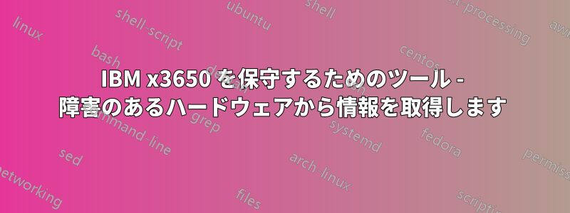 IBM x3650 を保守するためのツール - 障害のあるハードウェアから情報を取得します