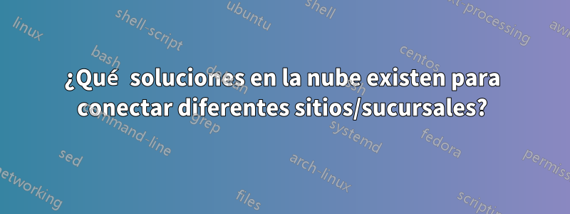 ¿Qué soluciones en la nube existen para conectar diferentes sitios/sucursales?